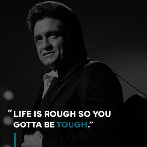 Johnny Cash once said, "Life is rough, so you gotta be tough.